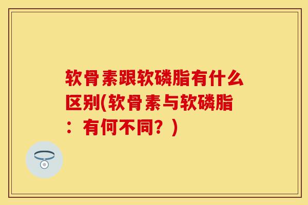 软骨素跟软磷脂有什么区别(软骨素与软磷脂：有何不同？)