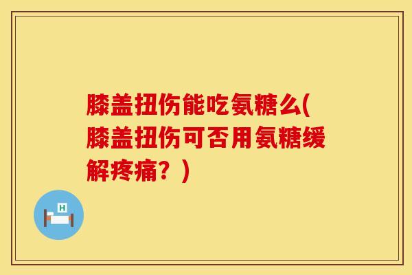 膝盖扭伤能吃氨糖么(膝盖扭伤可否用氨糖缓解疼痛？)
