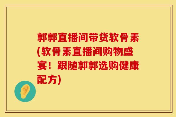 郭郭直播间带货软骨素(软骨素直播间购物盛宴！跟随郭郭选购健康配方)