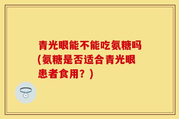 青光眼能不能吃氨糖吗(氨糖是否适合青光眼患者食用？)