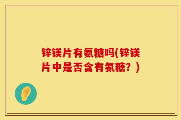 锌镁片有氨糖吗(锌镁片中是否含有氨糖？)