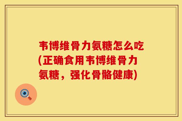 韦博维骨力氨糖怎么吃(正确食用韦博维骨力氨糖，强化骨骼健康)