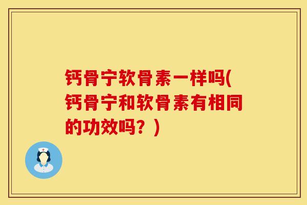 钙骨宁软骨素一样吗(钙骨宁和软骨素有相同的功效吗？)