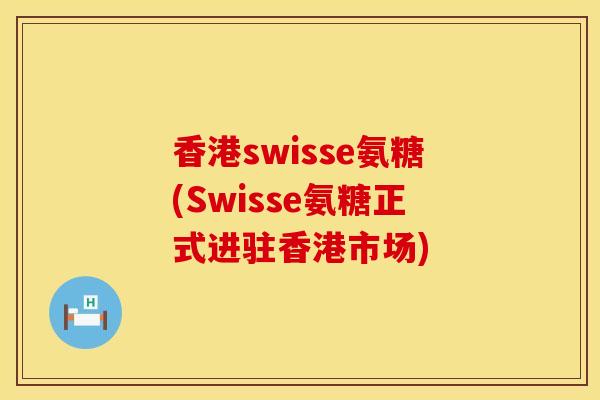 香港swisse氨糖(Swisse氨糖正式进驻香港市场)