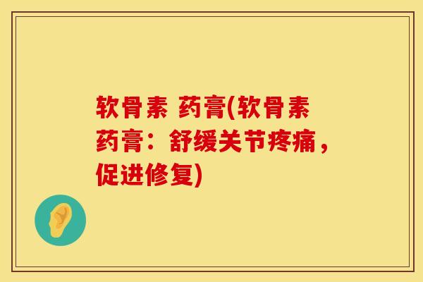 软骨素 药膏(软骨素药膏：舒缓关节疼痛，促进修复)