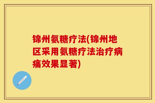 锦州氨糖疗法(锦州地区采用氨糖疗法治疗病痛效果显著)