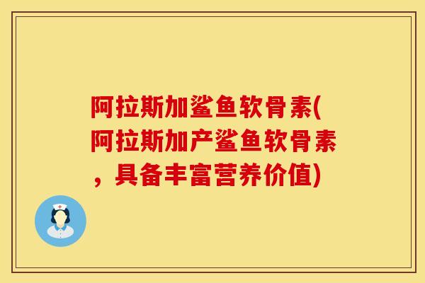 阿拉斯加鲨鱼软骨素(阿拉斯加产鲨鱼软骨素，具备丰富营养价值)