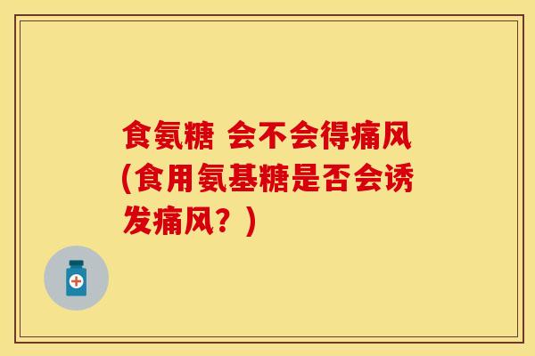 食氨糖 会不会得痛风(食用氨基糖是否会诱发痛风？)