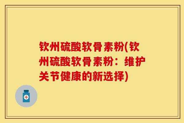钦州硫酸软骨素粉(钦州硫酸软骨素粉：维护关节健康的新选择)