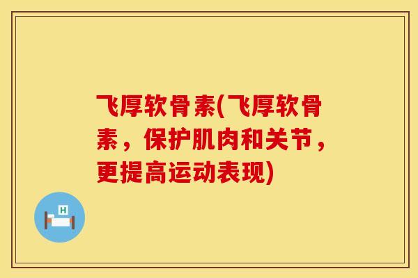 飞厚软骨素(飞厚软骨素，保护肌肉和关节，更提高运动表现)