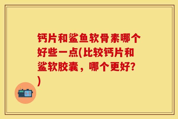 钙片和鲨鱼软骨素哪个好些一点(比较钙片和鲨软胶囊，哪个更好？)