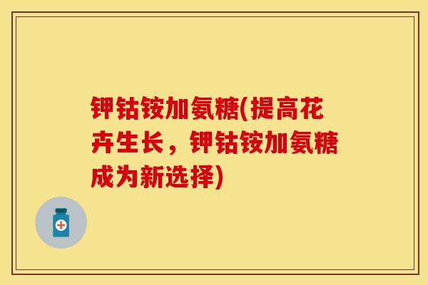 钾钴铵加氨糖(提高花卉生长，钾钴铵加氨糖成为新选择)