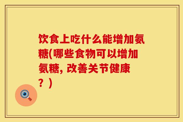 饮食上吃什么能增加氨糖(哪些食物可以增加氨糖, 改善关节健康？)