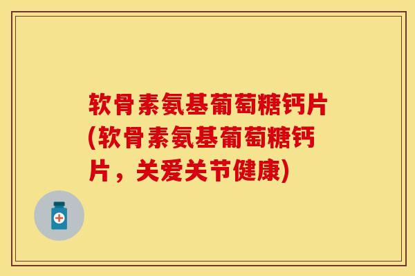 软骨素氨基葡萄糖钙片(软骨素氨基葡萄糖钙片，关爱关节健康)