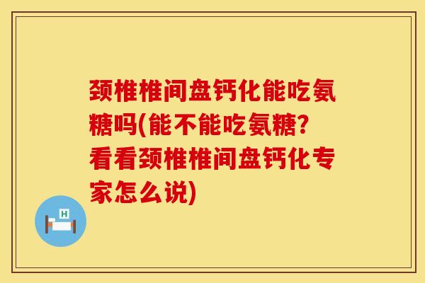 颈椎椎间盘钙化能吃氨糖吗(能不能吃氨糖？看看颈椎椎间盘钙化专家怎么说)