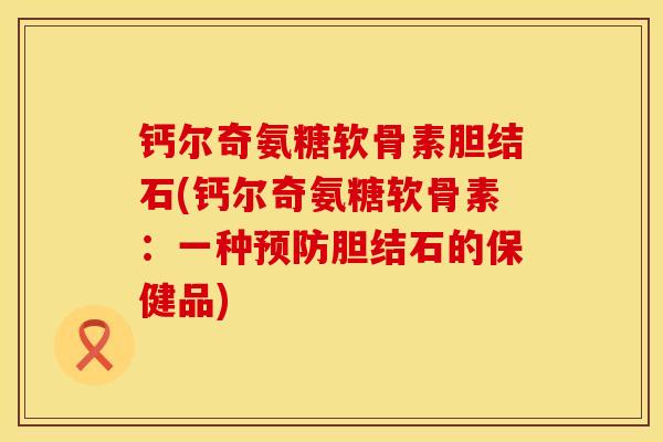 钙尔奇氨糖软骨素胆结石(钙尔奇氨糖软骨素：一种预防胆结石的保健品)