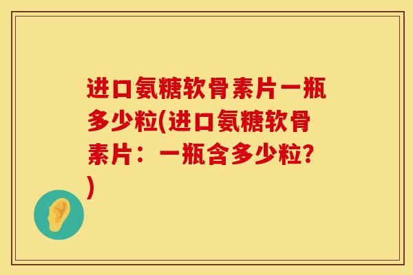 进口氨糖软骨素片一瓶多少粒(进口氨糖软骨素片：一瓶含多少粒？)