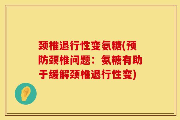 颈椎退行性变氨糖(预防颈椎问题：氨糖有助于缓解颈椎退行性变)