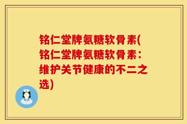 铭仁堂牌氨糖软骨素(铭仁堂牌氨糖软骨素:维护关节健康的不二之选) 铭仁堂牌氨糖软骨素(铭仁堂牌氨糖软骨素:维护关节健康的不二之选)