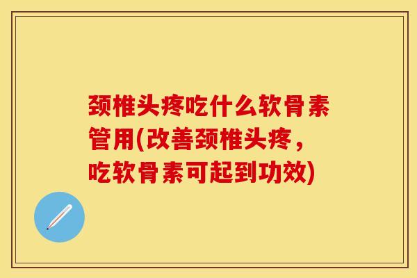 颈椎头疼吃什么软骨素管用(改善颈椎头疼，吃软骨素可起到功效)