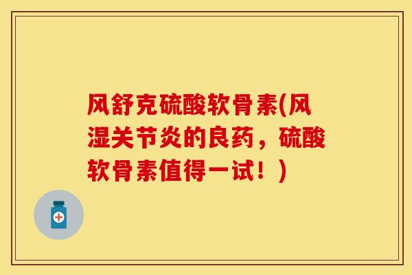 风舒克硫酸软骨素(风湿关节炎的良药，硫酸软骨素值得一试！)