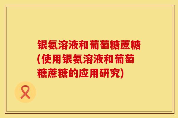 银氨溶液和葡萄糖蔗糖(使用银氨溶液和葡萄糖蔗糖的应用研究)