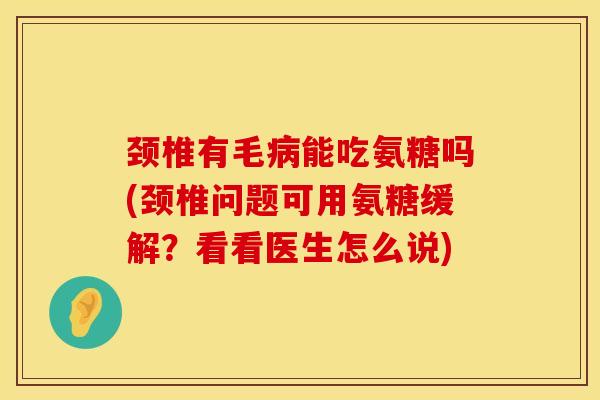 颈椎有毛病能吃氨糖吗(颈椎问题可用氨糖缓解？看看医生怎么说)