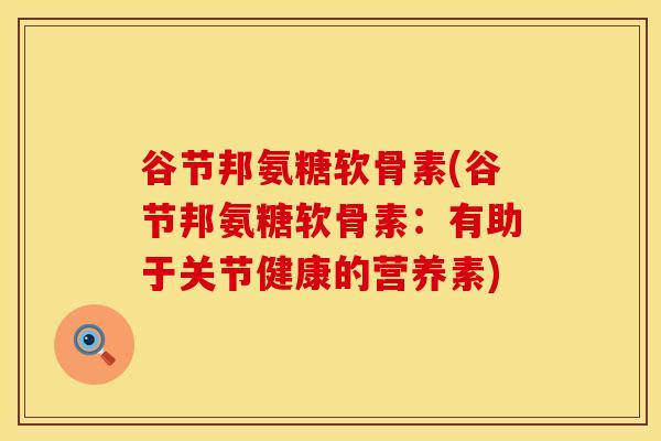 谷节邦氨糖软骨素(谷节邦氨糖软骨素：有助于关节健康的营养素)