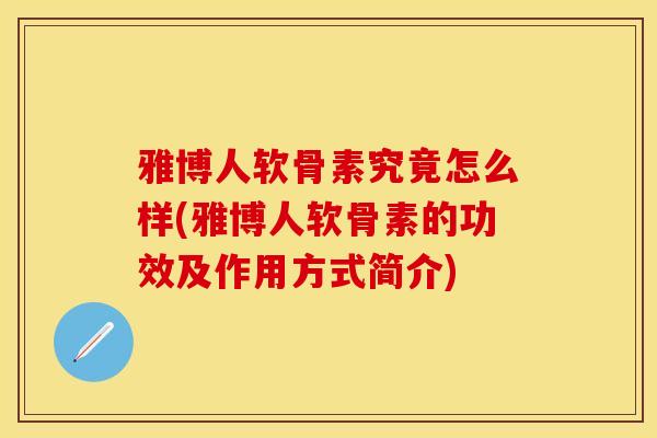雅博人软骨素究竟怎么样(雅博人软骨素的功效及作用方式简介) 雅博人软骨素究竟怎么样(雅博人软骨素的功效及作用方式简介)
