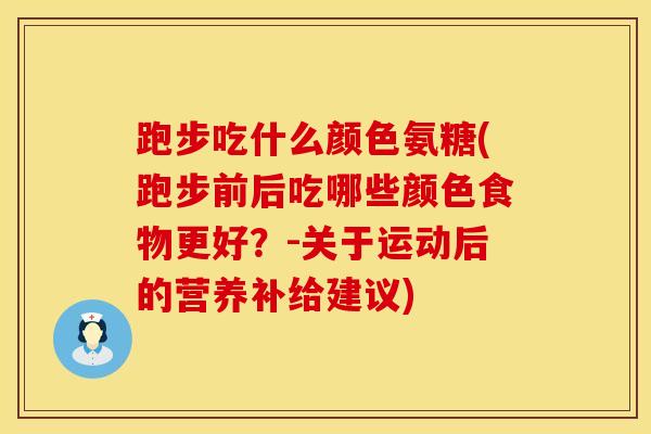跑步吃什么颜色氨糖(跑步前后吃哪些颜色食物更好？-关于运动后的营养补给建议)