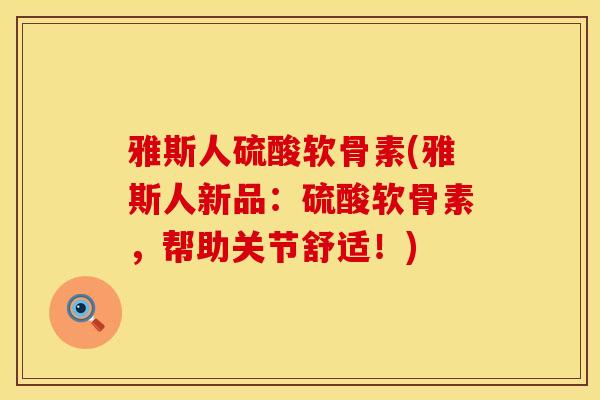 雅斯人硫酸软骨素(雅斯人新品：硫酸软骨素，帮助关节舒适！)
