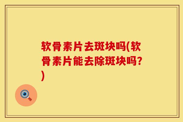 软骨素片去斑块吗(软骨素片能去除斑块吗？)