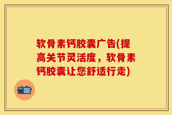 软骨素钙胶囊广告(提高关节灵活度，软骨素钙胶囊让您舒适行走)