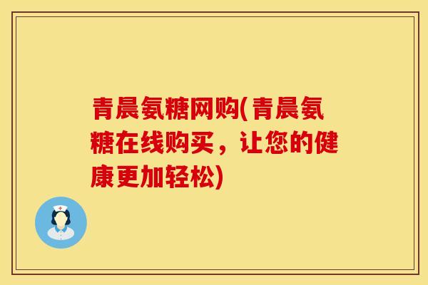 青晨氨糖网购(青晨氨糖在线购买，让您的健康更加轻松)