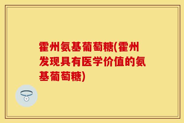 霍州氨基葡萄糖(霍州发现具有医学价值的氨基葡萄糖)