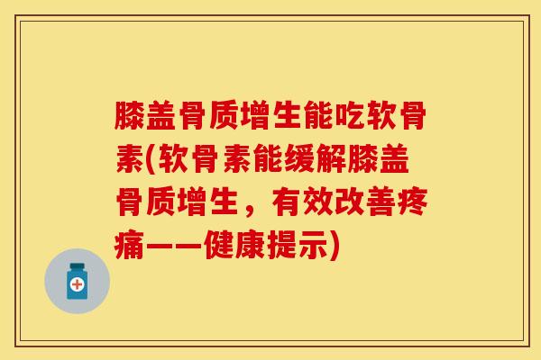 膝盖骨质增生能吃软骨素(软骨素能缓解膝盖骨质增生，有效改善疼痛——健康提示)