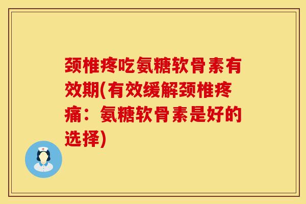 颈椎疼吃氨糖软骨素有效期(有效缓解颈椎疼痛：氨糖软骨素是好的选择)