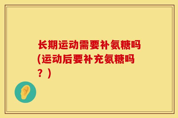 长期运动需要补氨糖吗(运动后要补充氨糖吗?) 长期运动需要补氨糖吗(运动后要补充氨糖吗?)