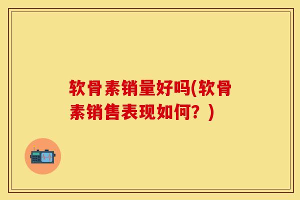 软骨素销量好吗(软骨素销售表现如何？)