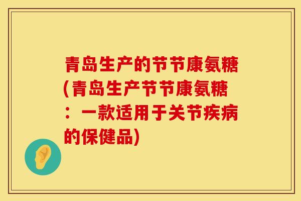 青岛生产的节节康氨糖(青岛生产节节康氨糖：一款适用于关节疾病的保健品)