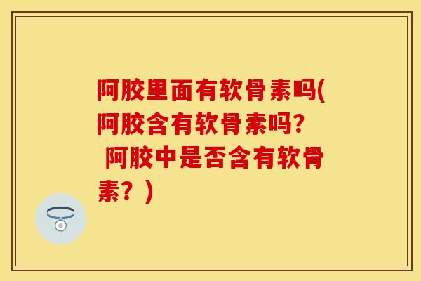 阿胶里面有软骨素吗(阿胶含有软骨素吗? 阿胶中是否含有软骨素?)