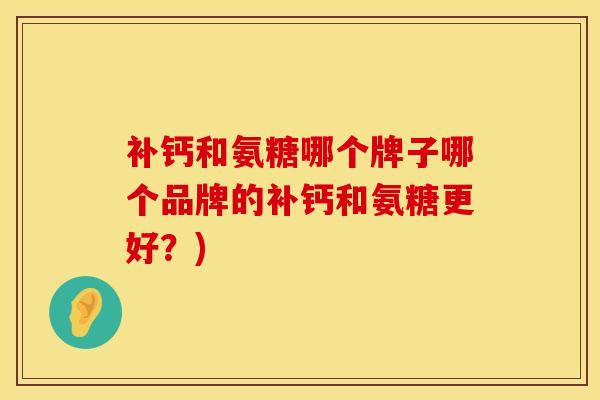 补钙和氨糖哪个牌子哪个品牌的补钙和氨糖更好?)