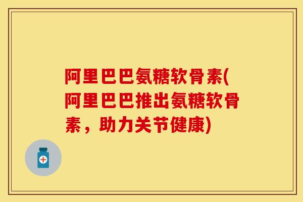 阿里巴巴氨糖软骨素(阿里巴巴推出氨糖软骨素，助力关节健康)