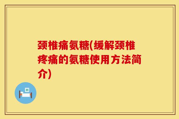 颈椎痛氨糖(缓解颈椎疼痛的氨糖使用方法简介)