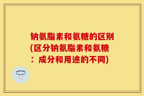 钠氨脂素和氨糖的区别(区分钠氨脂素和氨糖：成分和用途的不同)