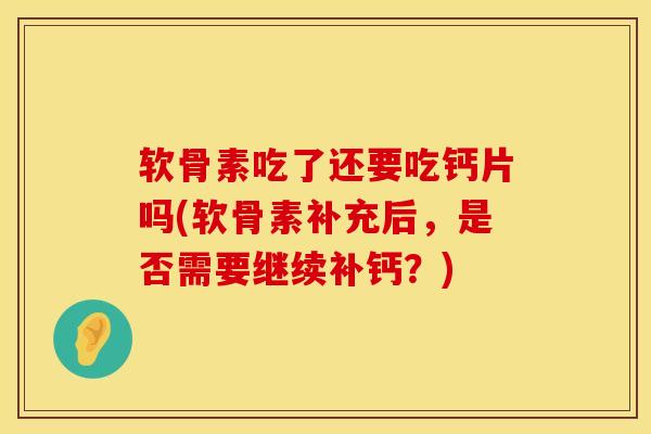 软骨素吃了还要吃钙片吗(软骨素补充后，是否需要继续补钙？)