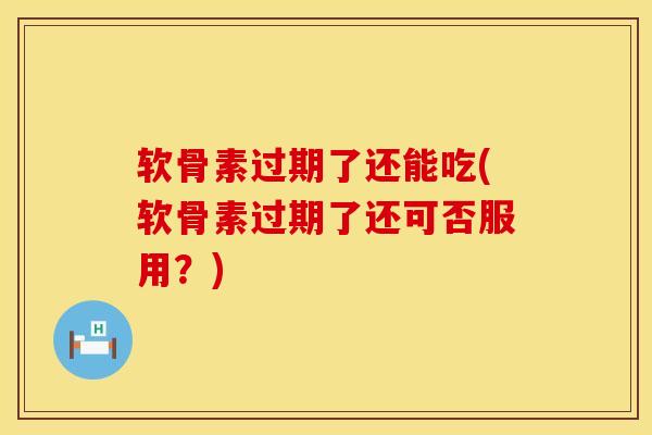 软骨素过期了还能吃(软骨素过期了还可否服用?)