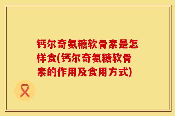 钙尔奇氨糖软骨素是怎样食(钙尔奇氨糖软骨素的作用及食用方式)