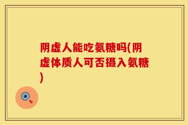 阴虚人能吃氨糖吗(阴虚体质人可否摄入氨糖)