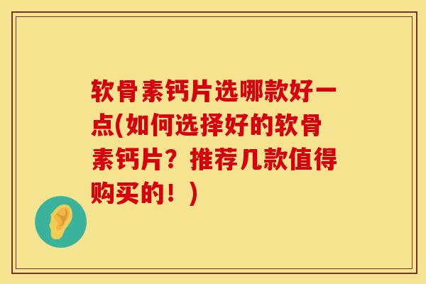 软骨素钙片选哪款好一点(如何选择好的软骨素钙片?推荐几款值得购买的!) 软骨素钙片选哪款好一点(如何选择好的软骨素钙片?推荐几款值得购买的!)